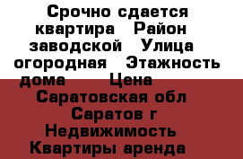 Срочно сдается квартира › Район ­ заводской › Улица ­ огородная › Этажность дома ­ 4 › Цена ­ 8 500 - Саратовская обл., Саратов г. Недвижимость » Квартиры аренда   